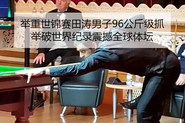 举重世锦赛田涛男子96公斤级抓举破世界纪录震撼全球体坛