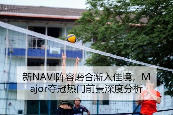新NAVI阵容磨合渐入佳境，Major夺冠热门前景深度分析